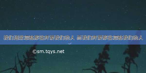 我们通常忽略那些疼爱我们的人 而我们疼爱那些忽略我们的人