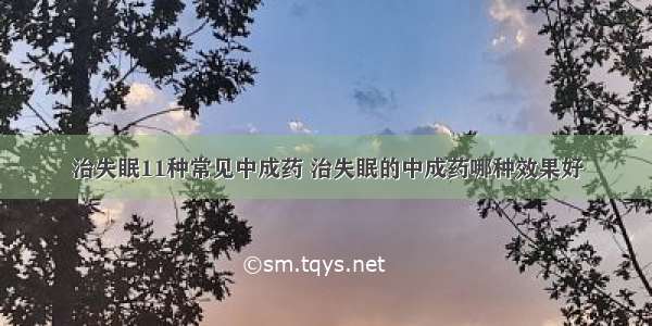 治失眠11种常见中成药 治失眠的中成药哪种效果好