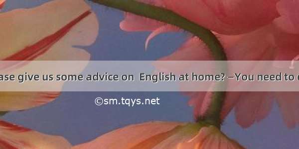 一Could you please give us some advice on  English at home? —You need to do a lot of readin