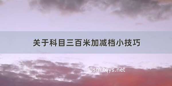 关于科目三百米加减档小技巧