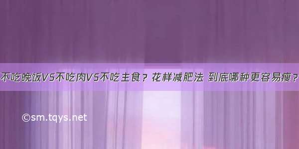 不吃晚饭VS不吃肉VS不吃主食？花样减肥法 到底哪种更容易瘦？