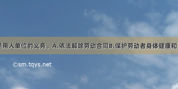 以下（）不是用人单位的义务。A.依法解除劳动合同B.保护劳动者身体健康和生命安全C.建