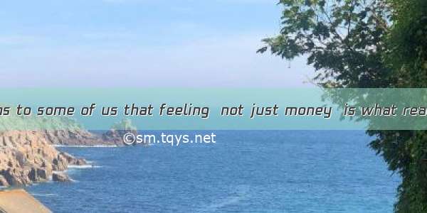 Nowadays it seems to some of us that feeling  not just money  is what really .A. mattersB.
