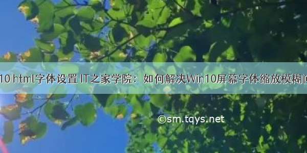 win10 html字体设置 IT之家学院：如何解决Win10屏幕字体缩放模糊问题