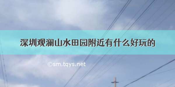 深圳观澜山水田园附近有什么好玩的