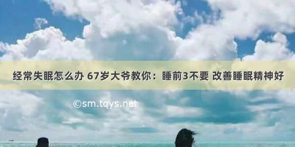 经常失眠怎么办 67岁大爷教你：睡前3不要 改善睡眠精神好