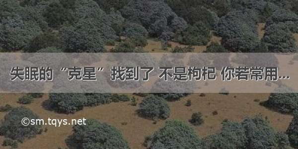 失眠的“克星”找到了 不是枸杞 你若常用...