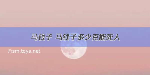 马钱子 马钱子多少克能死人