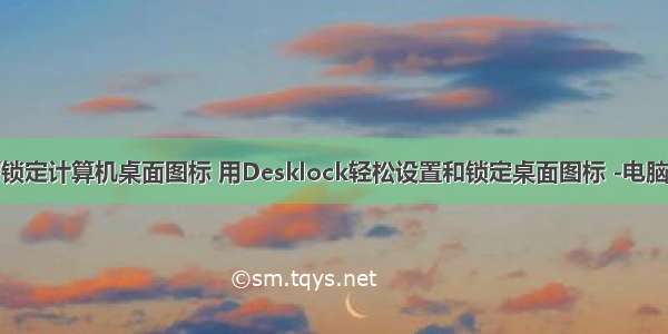 如何锁定计算机桌面图标 用Desklock轻松设置和锁定桌面图标 -电脑资料