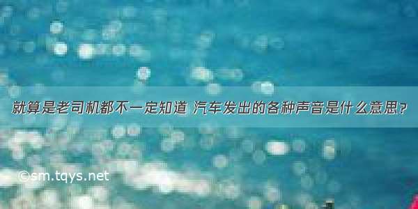 就算是老司机都不一定知道 汽车发出的各种声音是什么意思？