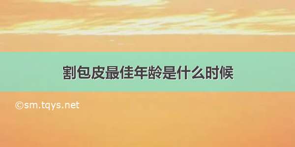 割包皮最佳年龄是什么时候