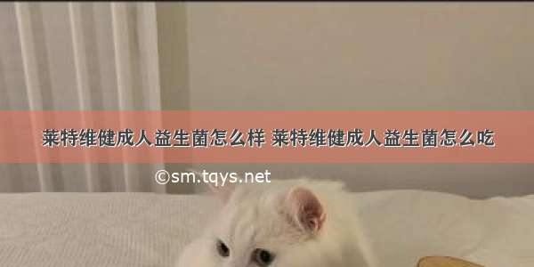 莱特维健成人益生菌怎么样 莱特维健成人益生菌怎么吃