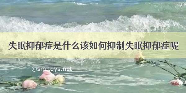 失眠抑郁症是什么该如何抑制失眠抑郁症呢