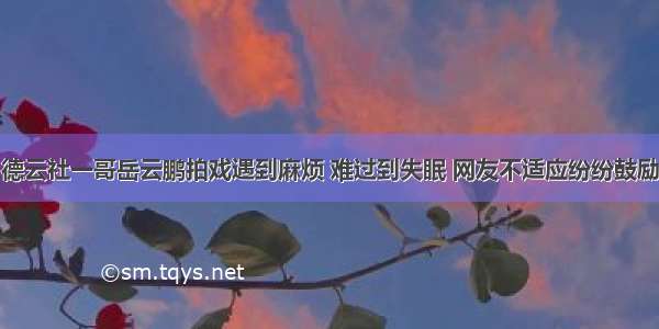 德云社一哥岳云鹏拍戏遇到麻烦 难过到失眠 网友不适应纷纷鼓励