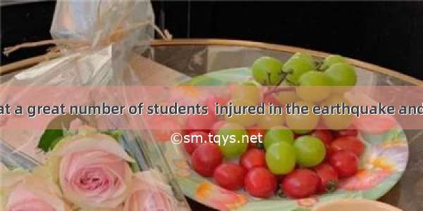 It is a shock that a great number of students  injured in the earthquake and the number of