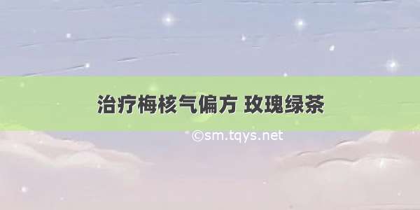 治疗梅核气偏方 玫瑰绿茶