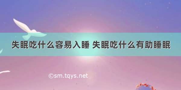 失眠吃什么容易入睡 失眠吃什么有助睡眠