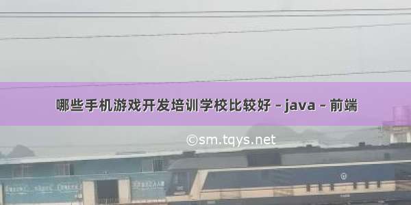 哪些手机游戏开发培训学校比较好 – java – 前端