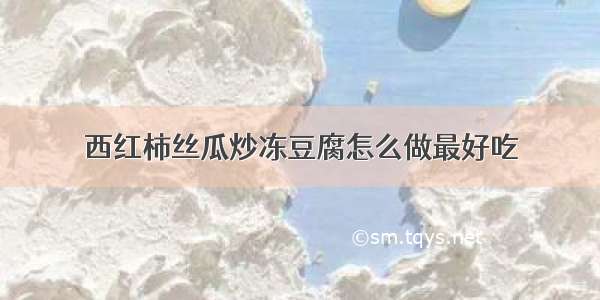 西红柿丝瓜炒冻豆腐怎么做最好吃