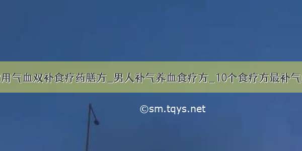 常用气血双补食疗药膳方_男人补气养血食疗方_10个食疗方最补气血