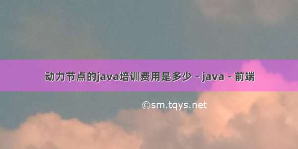 动力节点的java培训费用是多少 – java – 前端