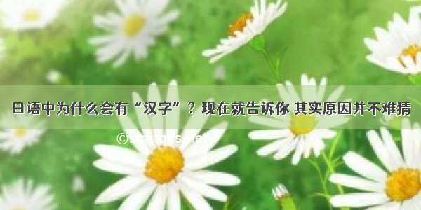 日语中为什么会有“汉字”？现在就告诉你 其实原因并不难猜