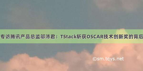 专访腾讯产品总监邬沛君：TStack斩获OSCAR技术创新奖的背后