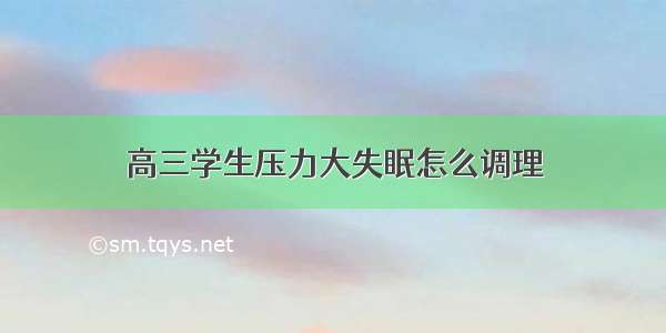 高三学生压力大失眠怎么调理