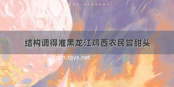 结构调得准黑龙江鸡西农民尝甜头