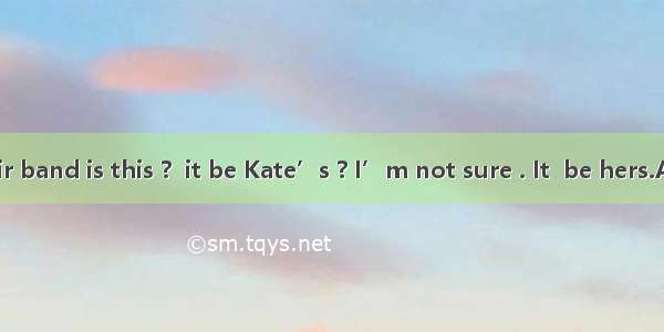 - Whose hair band is this ?  it be Kate’s ? I’m not sure . It  be hers.A. May ; mus