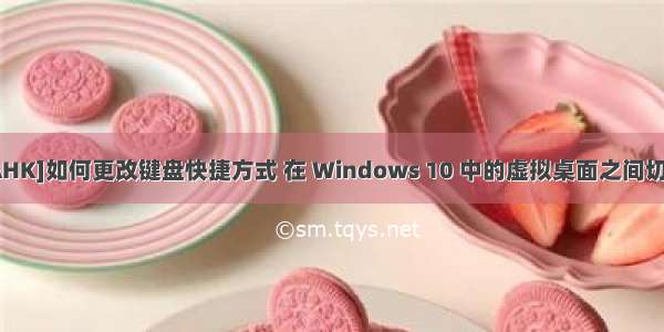 [AHK]如何更改键盘快捷方式 在 Windows 10 中的虚拟桌面之间切换