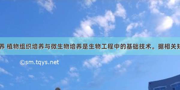 动物细胞培养 植物组织培养与微生物培养是生物工程中的基础技术。据相关知识找出正确