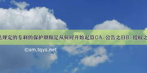 我国专利法规定的专利的保护期限是从何时开始起算CA. 公告之日B. 授权之日C. 申请