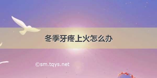 冬季牙疼上火怎么办