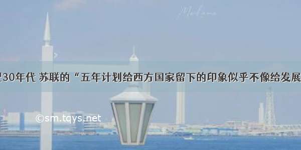 单选题20世纪30年代 苏联的“五年计划给西方国家留下的印象似乎不像给发展中国家留下的