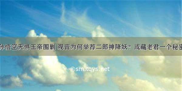 孙悟空无惧玉帝围剿 观音为何举荐二郎神降妖？或藏老君一个秘密