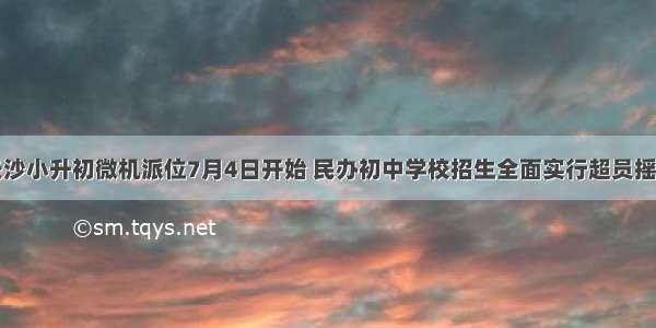 长沙小升初微机派位7月4日开始 民办初中学校招生全面实行超员摇号