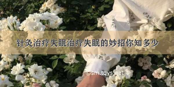 针灸治疗失眠治疗失眠的妙招你知多少