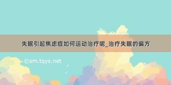 失眠引起焦虑症如何运动治疗呢_治疗失眠的偏方