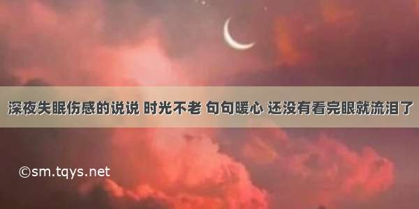 深夜失眠伤感的说说 时光不老 句句暖心 还没有看完眼就流泪了