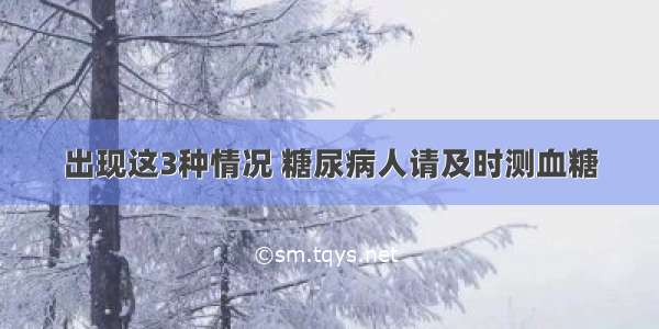 出现这3种情况 糖尿病人请及时测血糖