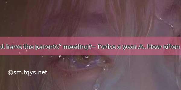 — does your school have the parents’ meeting?— Twice a year.A. How often B. How longC. Ho