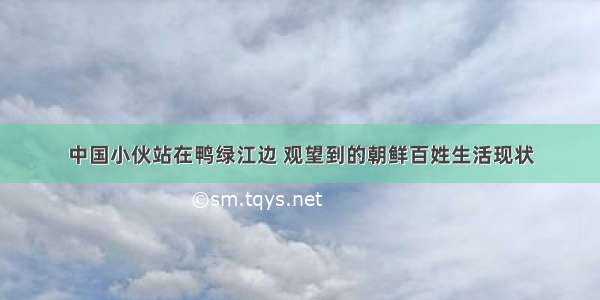 中国小伙站在鸭绿江边 观望到的朝鲜百姓生活现状