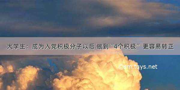 大学生：成为入党积极分子以后 做到“4个积极” 更容易转正