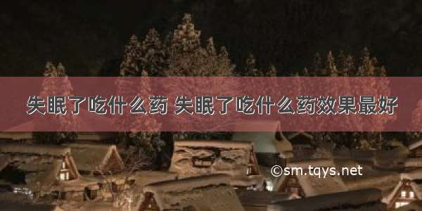 失眠了吃什么药 失眠了吃什么药效果最好