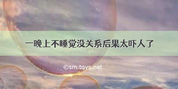 一晚上不睡觉没关系后果太吓人了