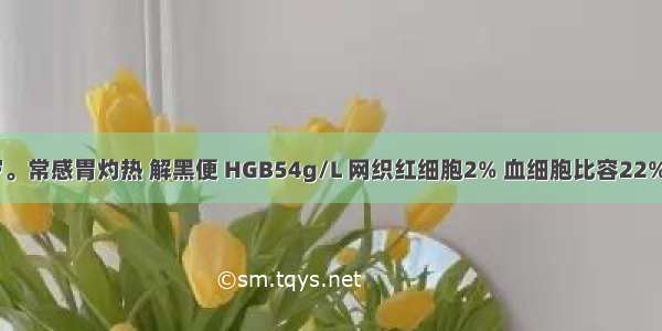 男性 46岁。常感胃灼热 解黑便 HGB54g/L 网织红细胞2% 血细胞比容22% 红细胞平