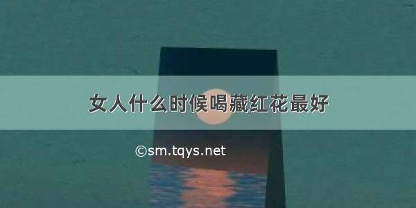 女人什么时候喝藏红花最好