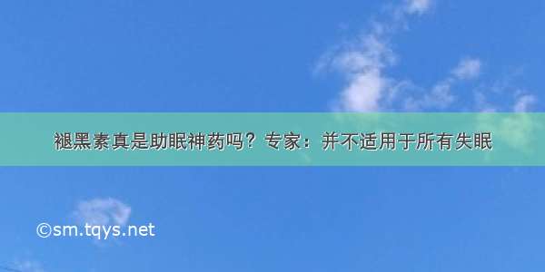 褪黑素真是助眠神药吗？专家：并不适用于所有失眠