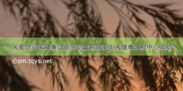 关爱企业家健康公益活动暨聊城美年大健康体检中心启动